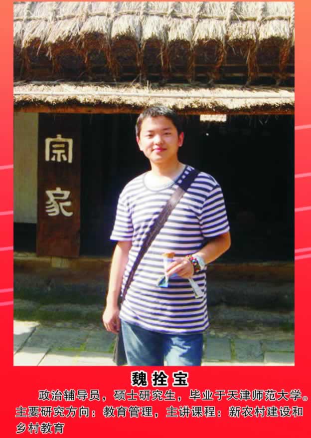 魏拴宝         政治辅导员，硕士研究生，毕业于天津师范大学。主要研究方向：教育管理，主讲课程：新农村建设和乡村教育。 