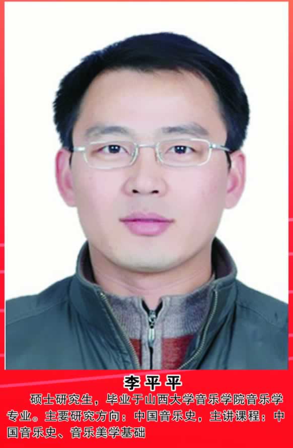 李平平          硕士研究生，毕业于山西大学音乐学院音乐学专业。主要研究方向：中国音乐史，主讲课程：中国音乐史、音乐美学基础。 