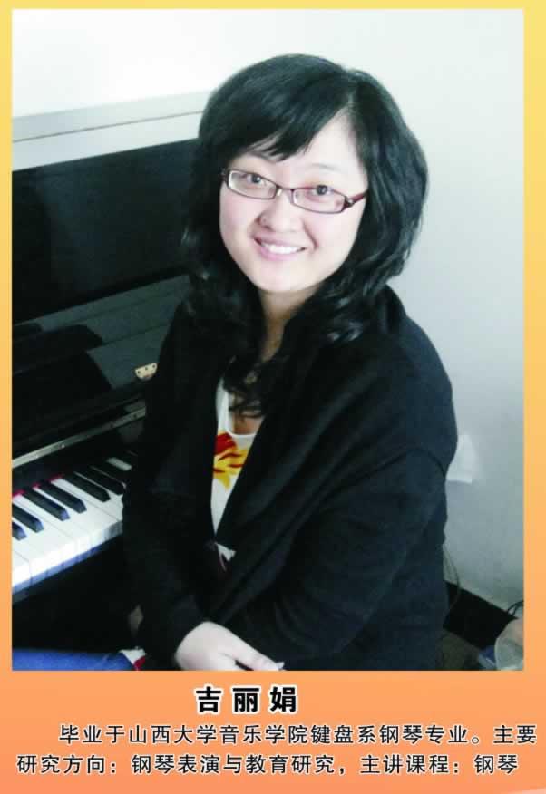 吉丽娟        毕业于山西大学音乐学院键盘系钢琴专业。主要研究方向：钢琴表演与教育研究，主讲课程：钢琴。 